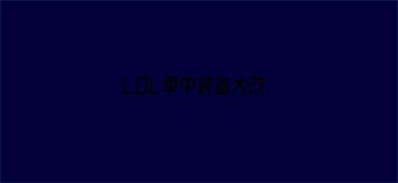 LOL季中装备大改,电刀回归暗爪重做！