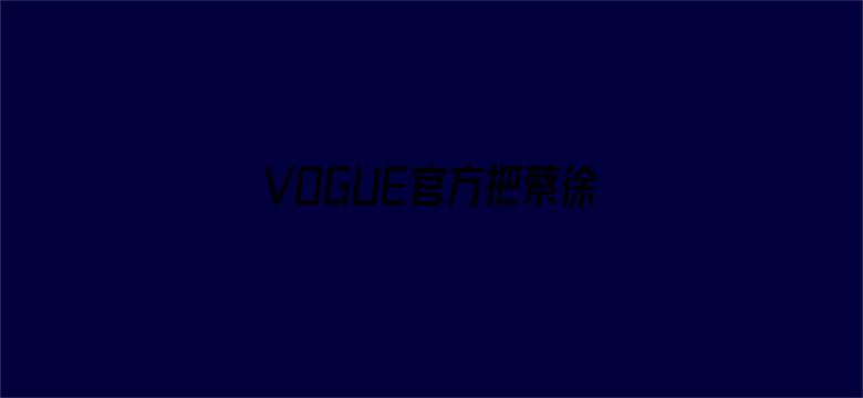 VOGUE官方把蔡徐坤认成王嘉尔