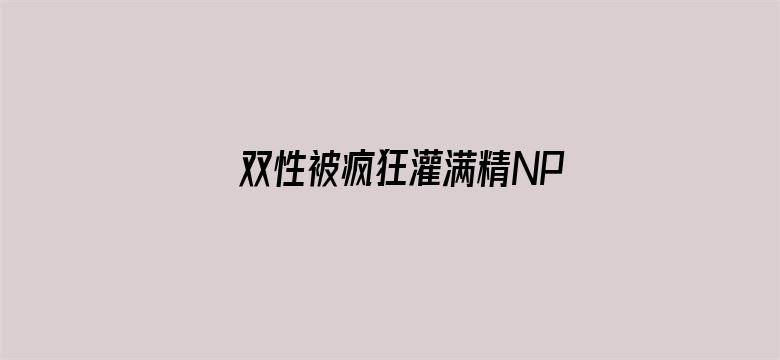 双性被疯狂灌满精NP