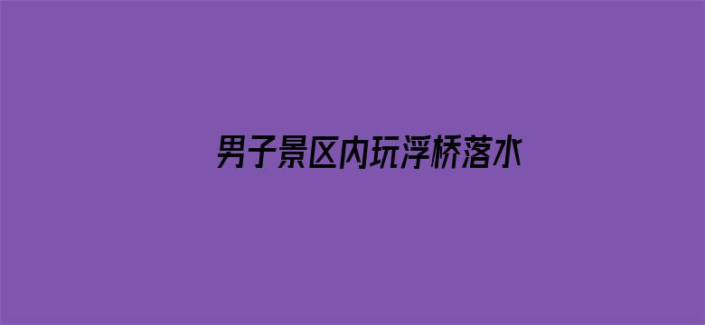 男子景区内玩浮桥落水溺亡