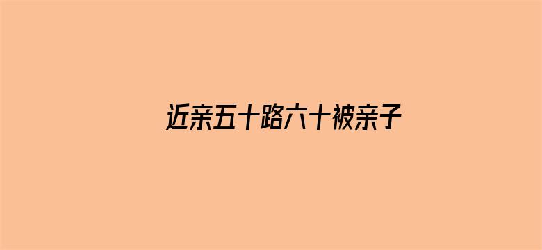 >近亲五十路六十被亲子中出横幅海报图