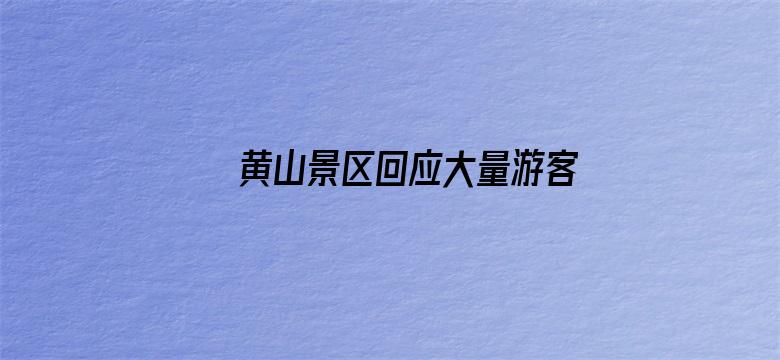 黄山景区回应大量游客厕所过夜「未超限接待，部分游客错过下山时间」，哪些信息值得关注？